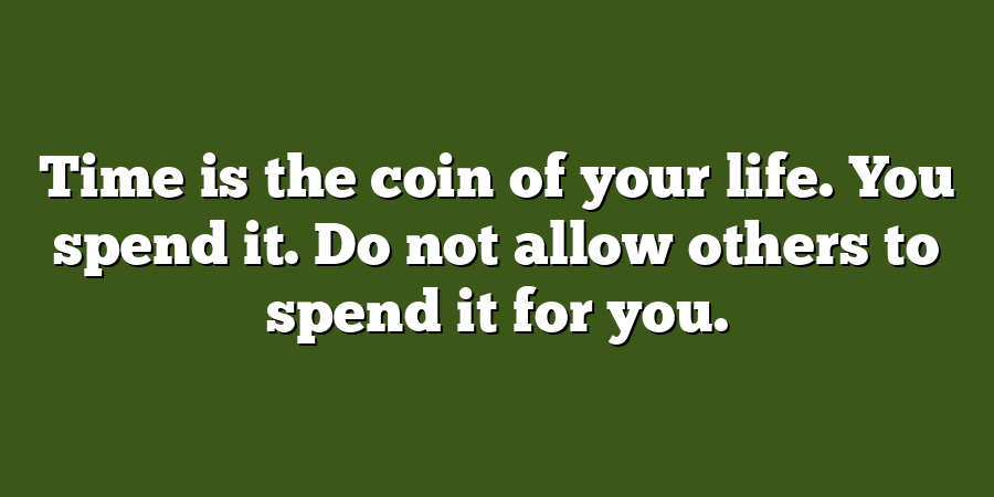 Time is the coin of your life. You spend it. Do not allow others to spend it for you.