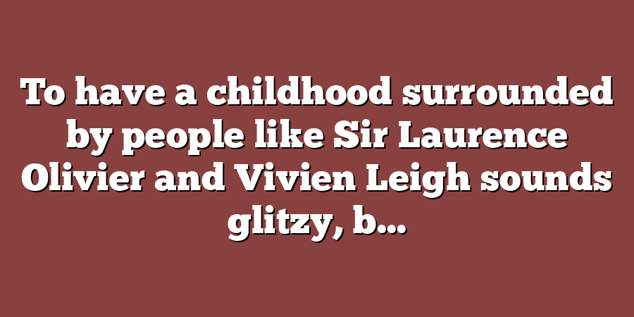 To have a childhood surrounded by people like Sir Laurence Olivier and Vivien Leigh sounds glitzy, b...