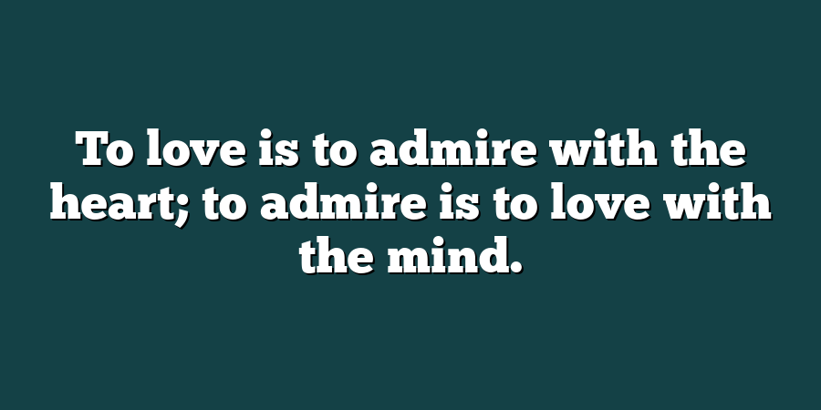 To love is to admire with the heart; to admire is to love with the mind.