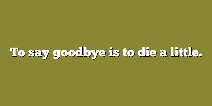 To say goodbye is to die a little.