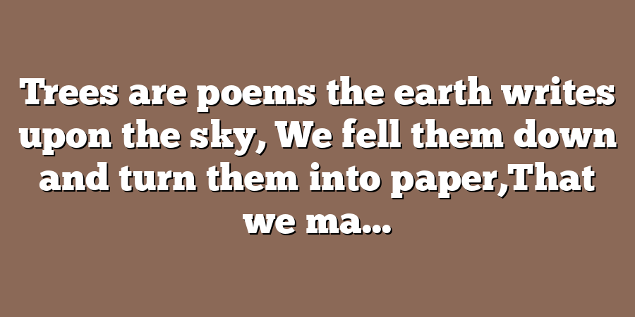 Trees are poems the earth writes upon the sky, We fell them down and turn them into paper,That we ma...