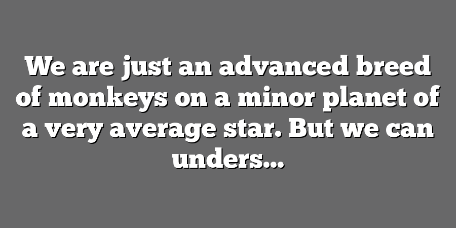 We are just an advanced breed of monkeys on a minor planet of a very average star. But we can unders...