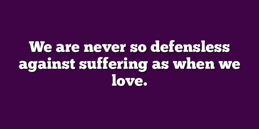 We are never so defensless against suffering as when we love.