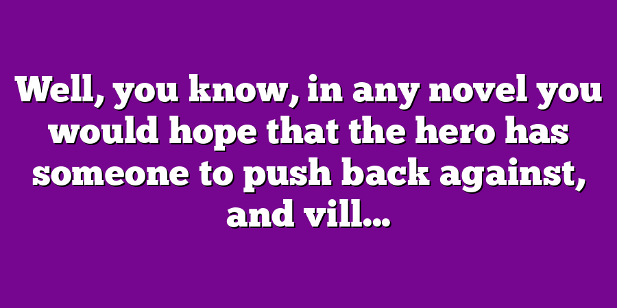 Well, you know, in any novel you would hope that the hero has someone to push back against, and vill...