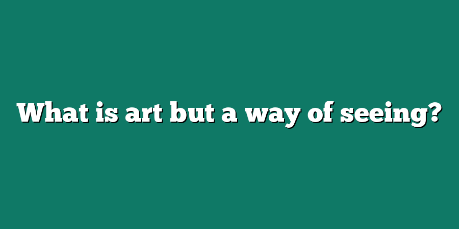 What is art but a way of seeing?