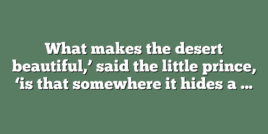 What makes the desert beautiful,’ said the little prince, ‘is that somewhere it hides a ...