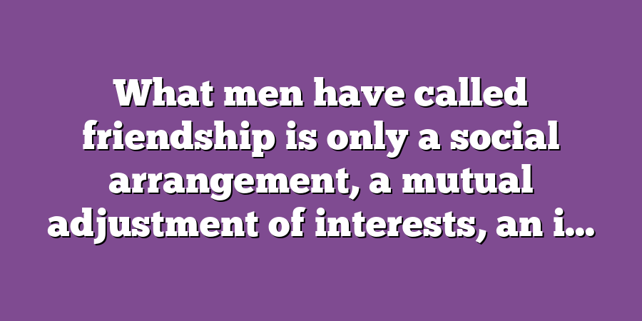 What men have called friendship is only a social arrangement, a mutual adjustment of interests, an i...