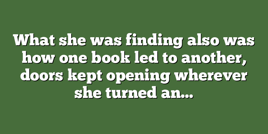 What she was finding also was how one book led to another, doors kept opening wherever she turned an...