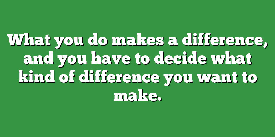 What you do makes a difference, and you have to decide what kind of difference you want to make.