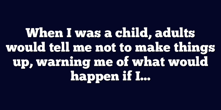 When I was a child, adults would tell me not to make things up, warning me of what would happen if I...