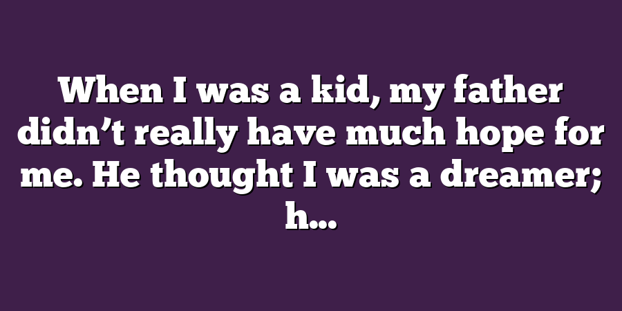 When I was a kid, my father didn’t really have much hope for me. He thought I was a dreamer; h...