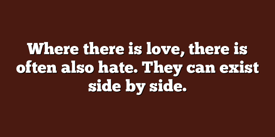 Where there is love, there is often also hate. They can exist side by side.