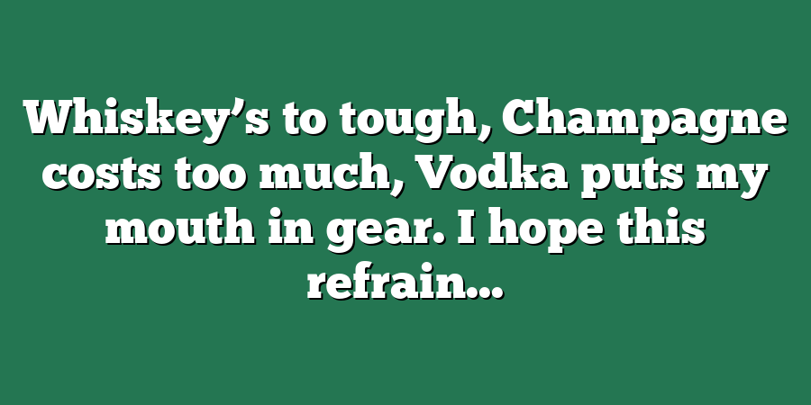 Whiskey’s to tough, Champagne costs too much, Vodka puts my mouth in gear. I hope this refrain...