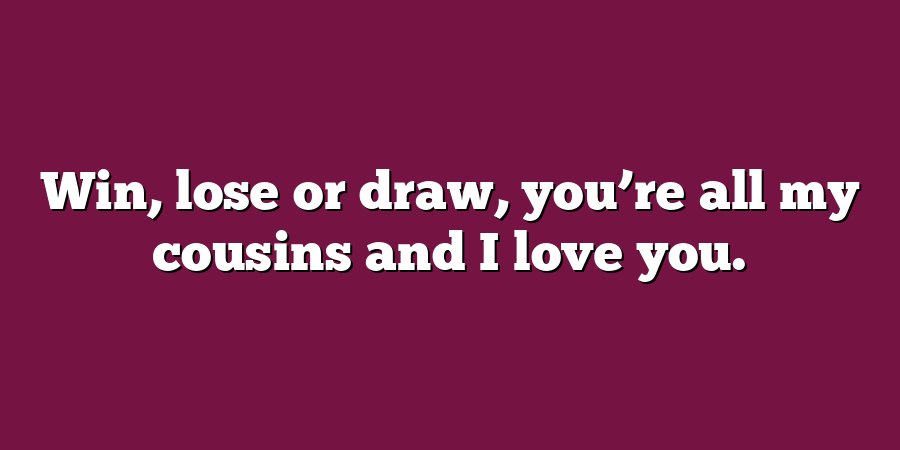 Win, lose or draw, you’re all my cousins and I love you.