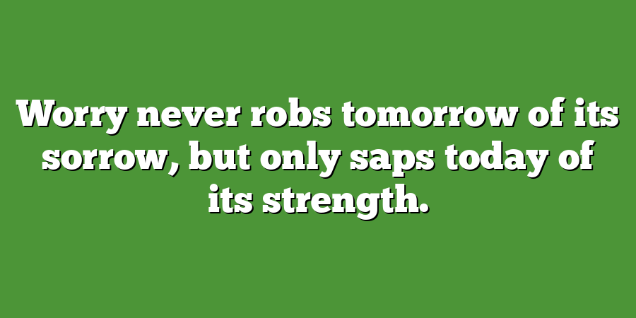 Worry never robs tomorrow of its sorrow, but only saps today of its strength.