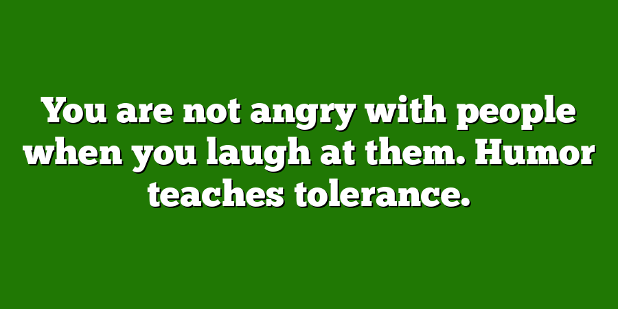 You are not angry with people when you laugh at them. Humor teaches tolerance.