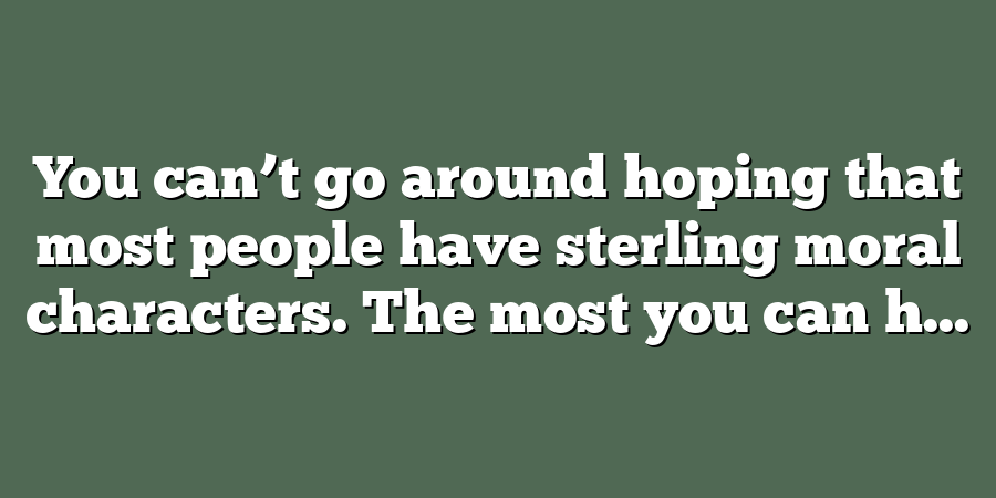 You can’t go around hoping that most people have sterling moral characters. The most you can h...