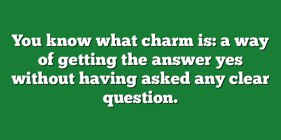 You know what charm is: a way of getting the answer yes without having asked any clear question.