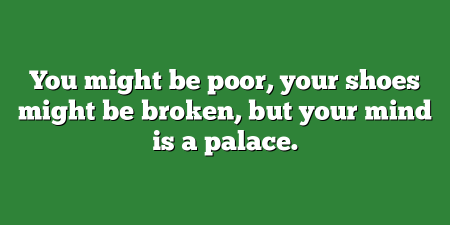 You might be poor, your shoes might be broken, but your mind is a palace.