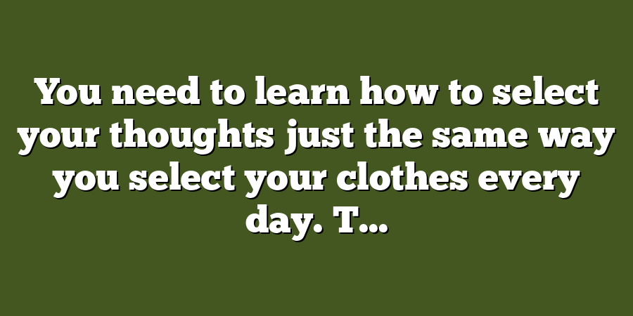 You need to learn how to select your thoughts just the same way you select your clothes every day. T...