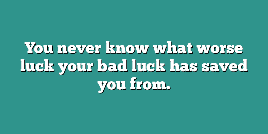 You never know what worse luck your bad luck has saved you from.