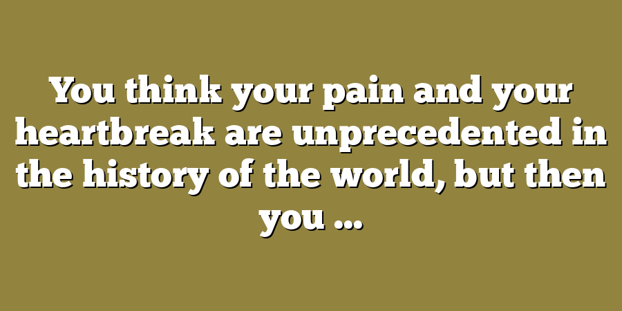 You think your pain and your heartbreak are unprecedented in the history of the world, but then you ...