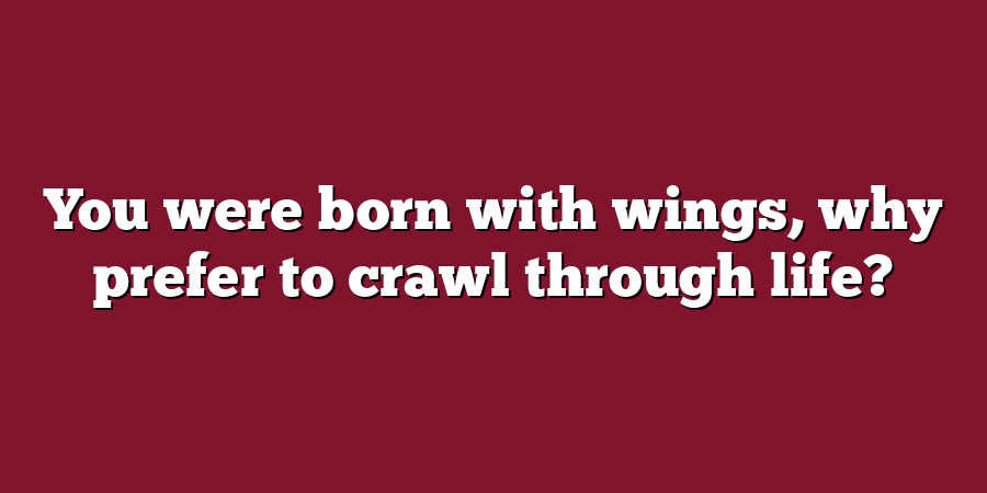 You were born with wings, why prefer to crawl through life?