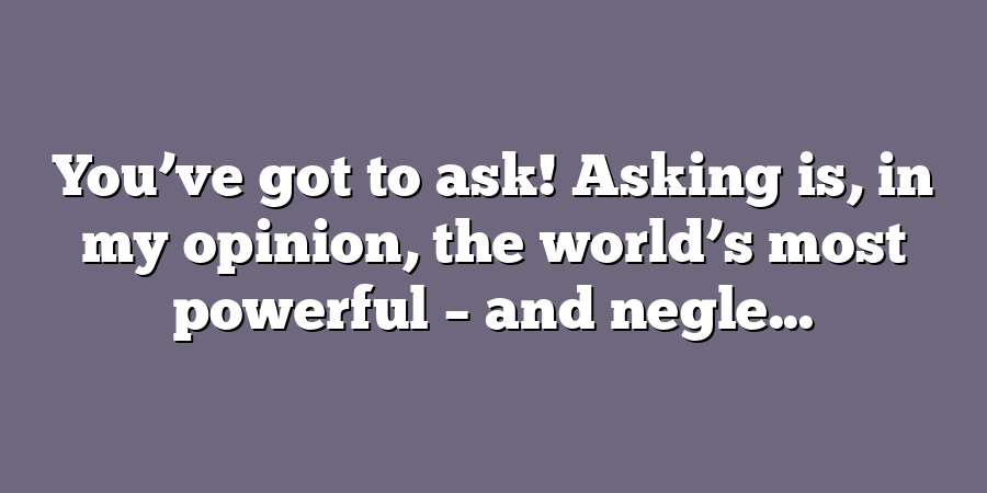 You’ve got to ask! Asking is, in my opinion, the world’s most powerful – and negle...