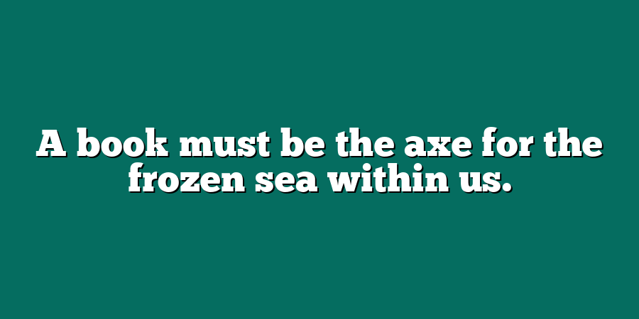 A book must be the axe for the frozen sea within us.