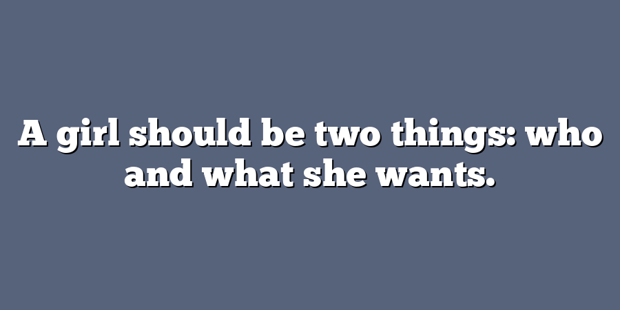 A girl should be two things: who and what she wants.