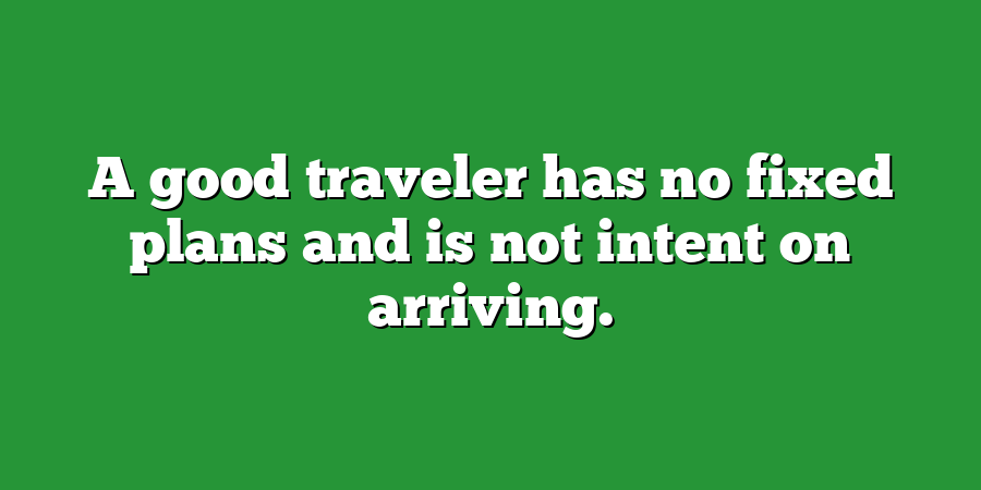 A good traveler has no fixed plans and is not intent on arriving.