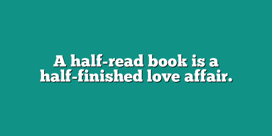 A half-read book is a half-finished love affair.