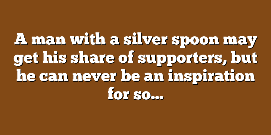 A man with a silver spoon may get his share of supporters, but he can never be an inspiration for so...