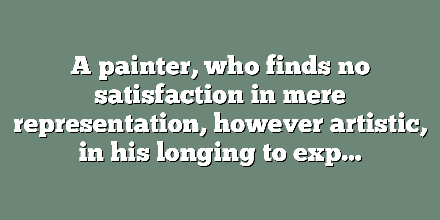 A painter, who finds no satisfaction in mere representation, however artistic, in his longing to exp...