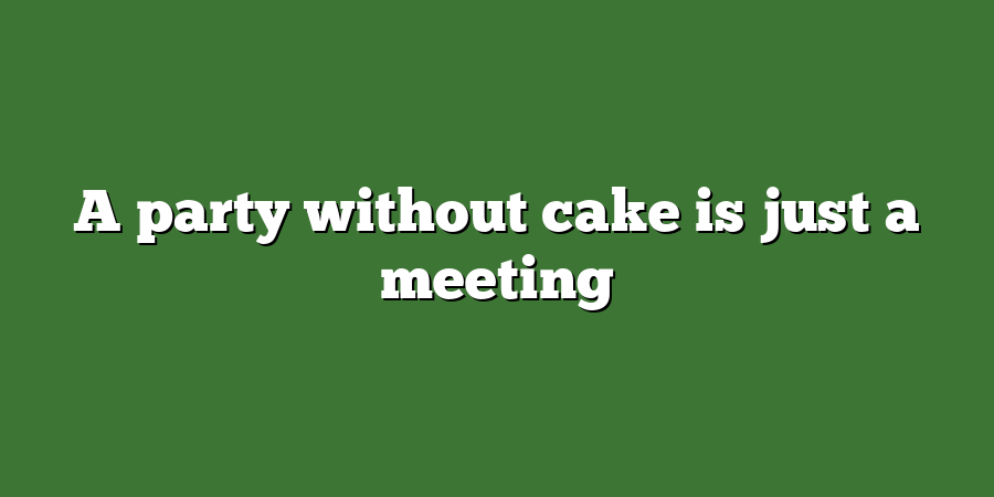 A party without cake is just a meeting