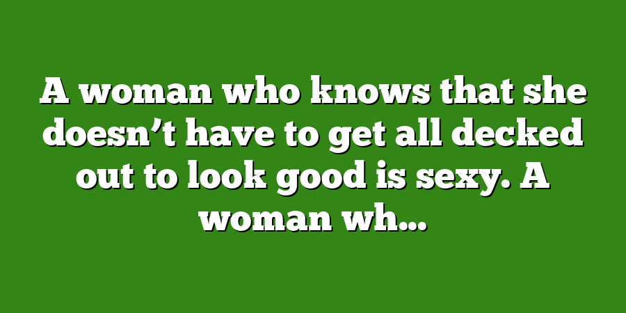 A woman who knows that she doesn’t have to get all decked out to look good is sexy. A woman wh...