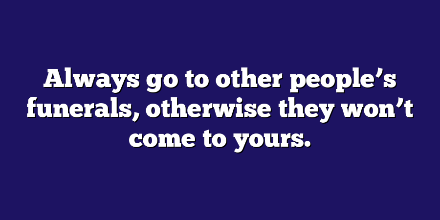 Always go to other people’s funerals, otherwise they won’t come to yours.