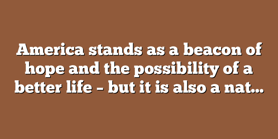 America stands as a beacon of hope and the possibility of a better life – but it is also a nat...