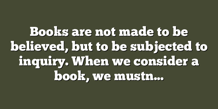 Books are not made to be believed, but to be subjected to inquiry. When we consider a book, we mustn...