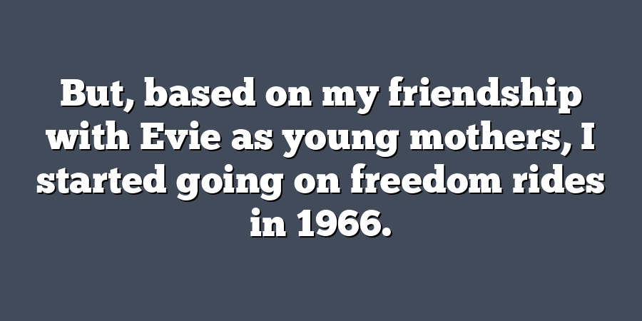 But, based on my friendship with Evie as young mothers, I started going on freedom rides in 1966.