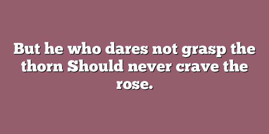 But he who dares not grasp the thorn Should never crave the rose.