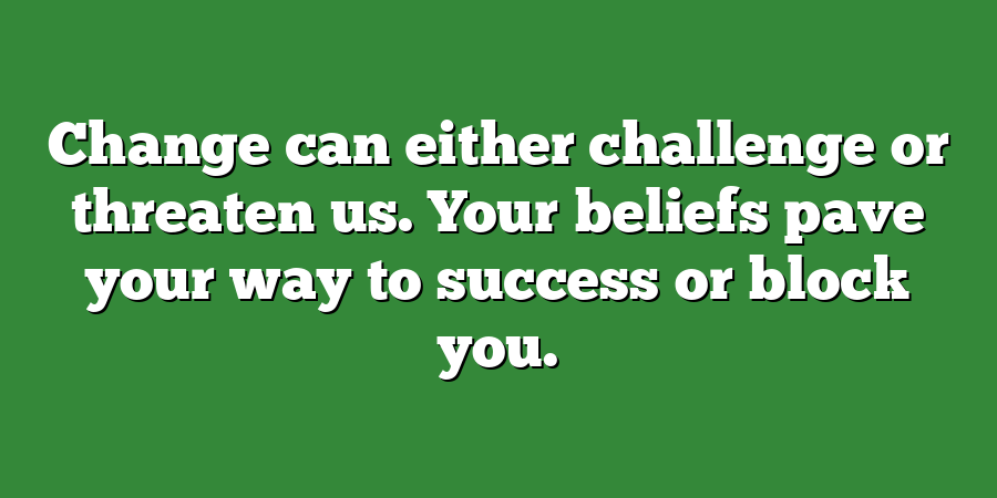 Change can either challenge or threaten us. Your beliefs pave your way to success or block you.