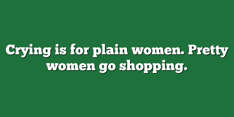 Crying is for plain women. Pretty women go shopping.