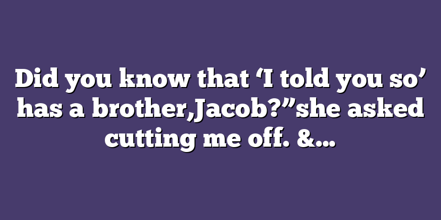 Did you know that ‘I told you so’ has a brother,Jacob?”she asked cutting me off. &...