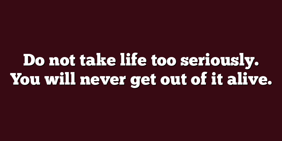 Do not take life too seriously. You will never get out of it alive.