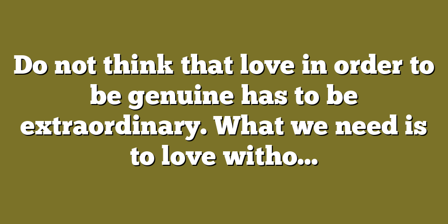 Do not think that love in order to be genuine has to be extraordinary. What we need is to love witho...