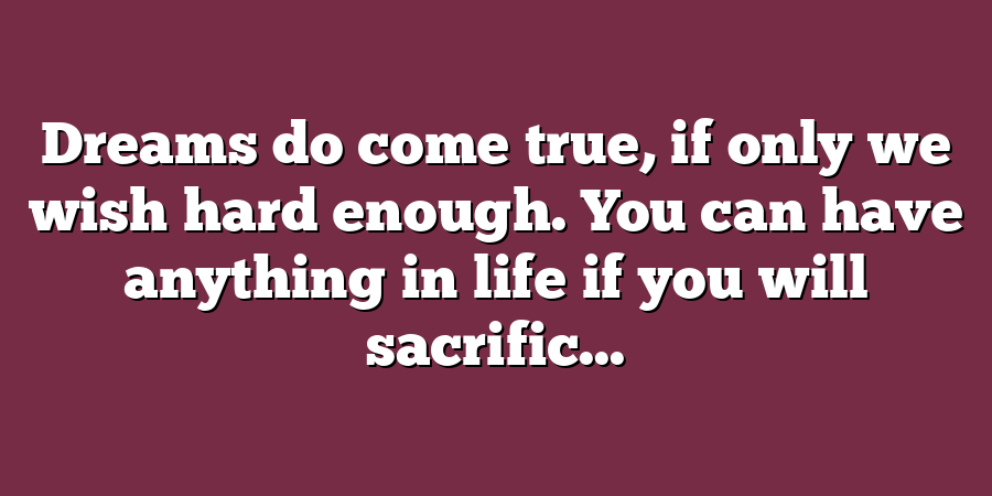 Dreams do come true, if only we wish hard enough. You can have anything in life if you will sacrific...