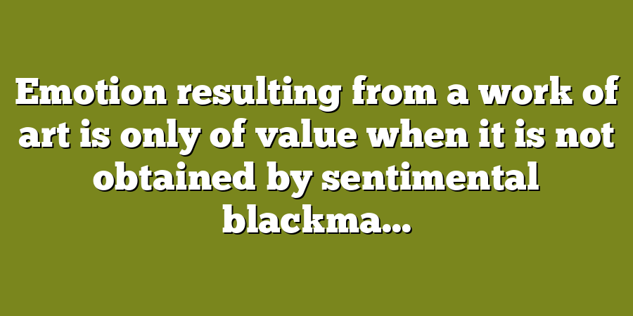 Emotion resulting from a work of art is only of value when it is not obtained by sentimental blackma...