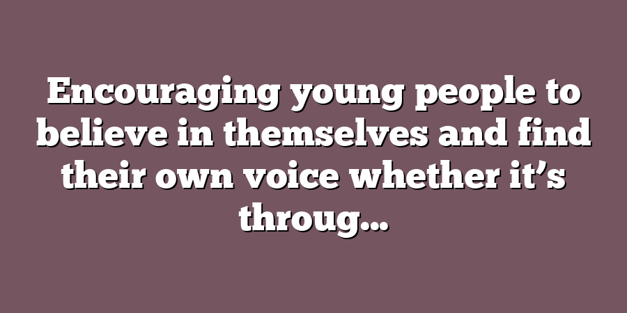 Encouraging young people to believe in themselves and find their own voice whether it’s throug...