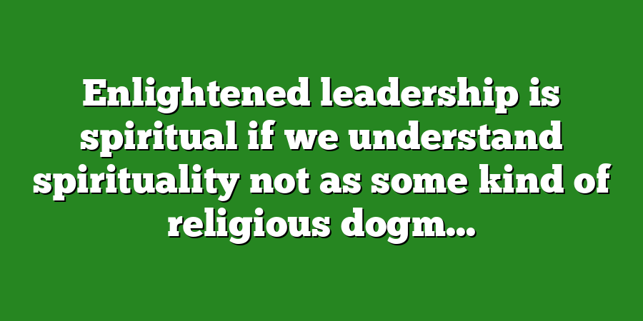 Enlightened leadership is spiritual if we understand spirituality not as some kind of religious dogm...